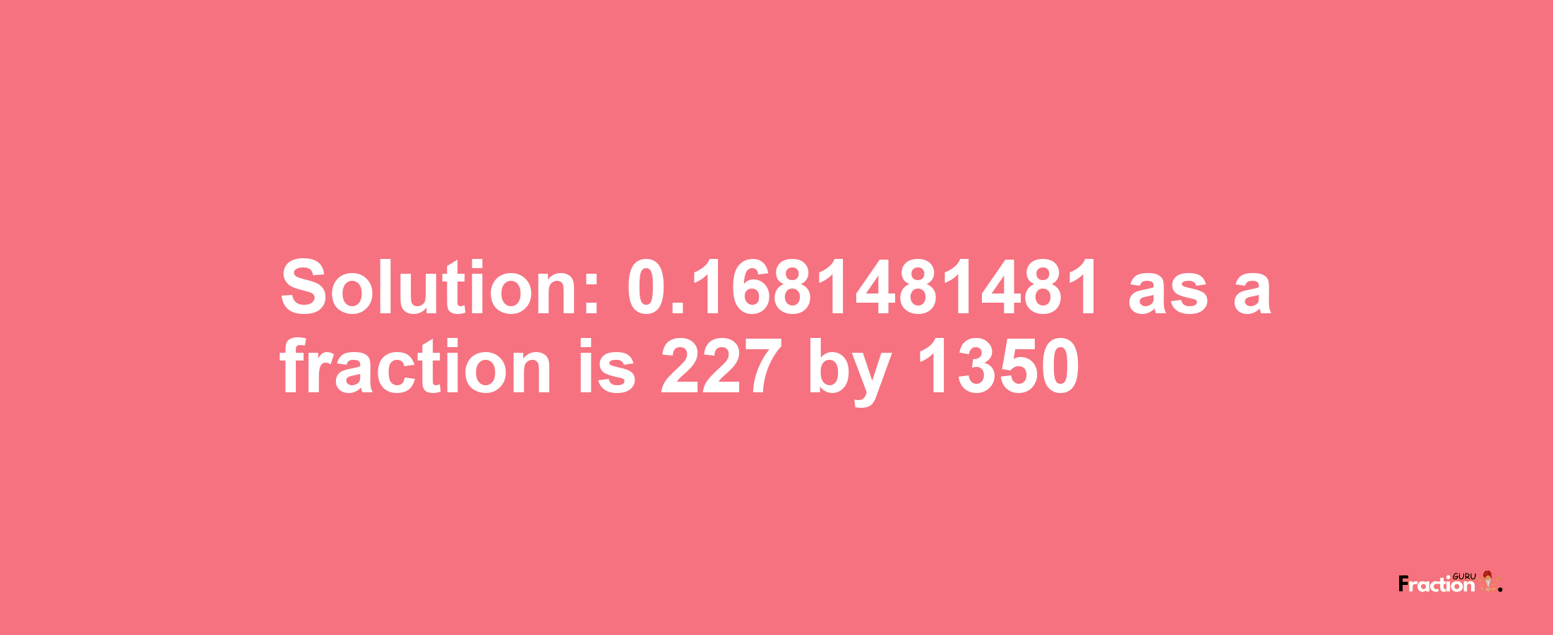 Solution:0.1681481481 as a fraction is 227/1350